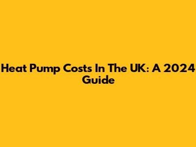 Heat Pump Costs In The UK: A 2024 Guide