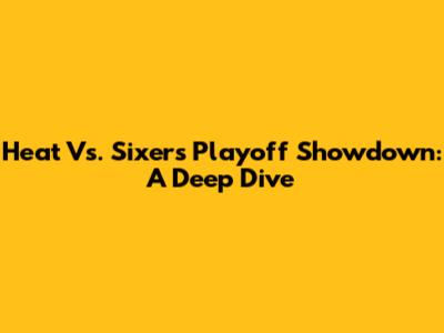 Heat Vs. Sixers Playoff Showdown: A Deep Dive