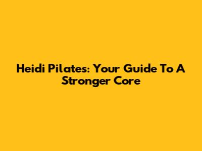 Heidi Pilates: Your Guide To A Stronger Core