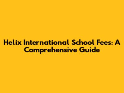 Helix International School Fees: A Comprehensive Guide