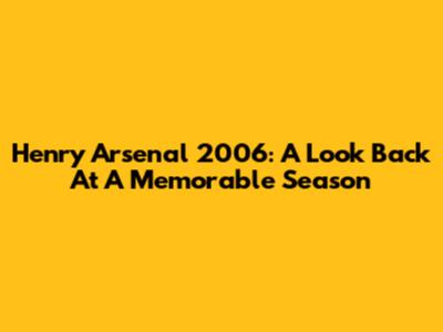 Henry Arsenal 2006: A Look Back At A Memorable Season