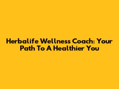Herbalife Wellness Coach: Your Path To A Healthier You