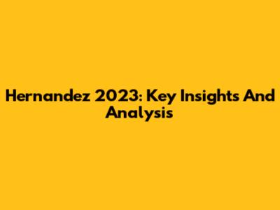 Hernandez 2023: Key Insights And Analysis