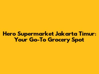 Hero Supermarket Jakarta Timur: Your Go-To Grocery Spot