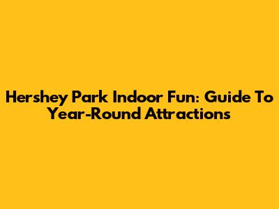 Hershey Park Indoor Fun: Guide To Year-Round Attractions
