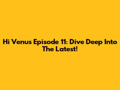 Hi Venus Episode 11: Dive Deep Into The Latest!