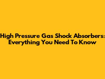 High Pressure Gas Shock Absorbers: Everything You Need To Know