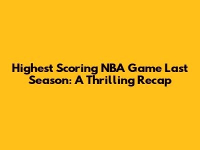 Highest Scoring NBA Game Last Season: A Thrilling Recap