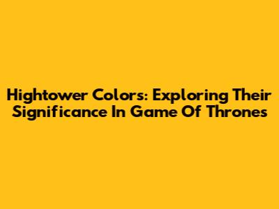 Hightower Colors: Exploring Their Significance In Game Of Thrones