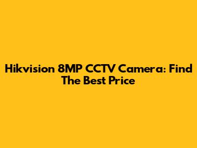 Hikvision 8MP CCTV Camera: Find The Best Price