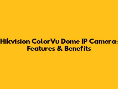 Hikvision ColorVu Dome IP Camera: Features & Benefits