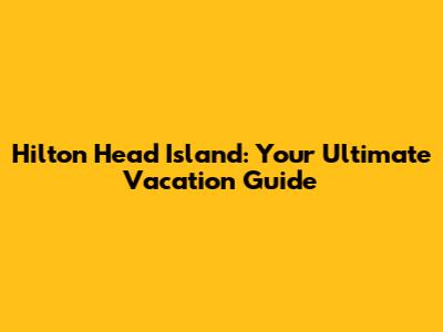 Hilton Head Island: Your Ultimate Vacation Guide