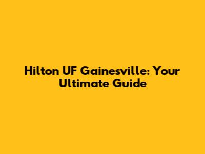 Hilton UF Gainesville: Your Ultimate Guide