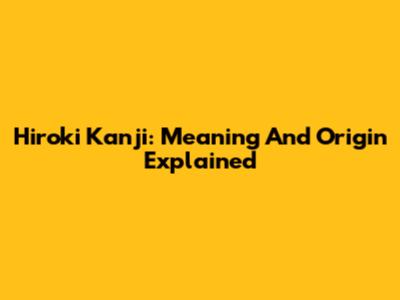 Hiroki Kanji: Meaning And Origin Explained