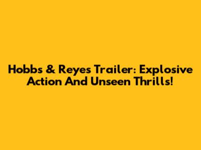 Hobbs & Reyes Trailer: Explosive Action And Unseen Thrills!