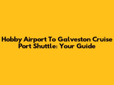 Hobby Airport To Galveston Cruise Port Shuttle: Your Guide