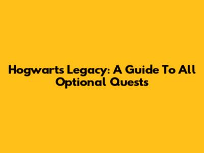 Hogwarts Legacy: A Guide To All Optional Quests