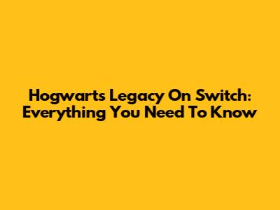 Hogwarts Legacy On Switch: Everything You Need To Know