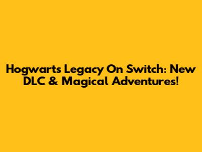 Hogwarts Legacy On Switch: New DLC & Magical Adventures!