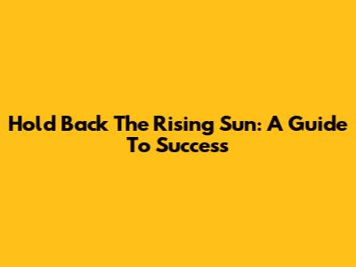 Hold Back The Rising Sun: A Guide To Success