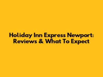 Holiday Inn Express Newport: Reviews & What To Expect