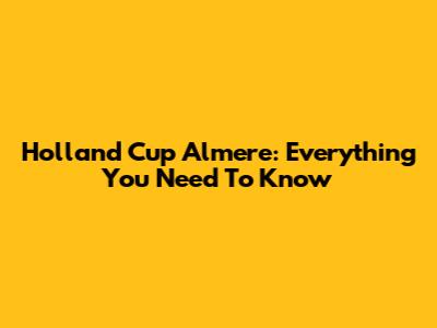 Holland Cup Almere: Everything You Need To Know