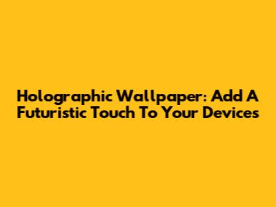 Holographic Wallpaper: Add A Futuristic Touch To Your Devices