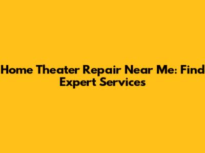 Home Theater Repair Near Me: Find Expert Services