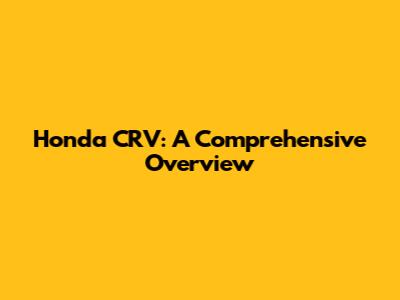 Honda CRV: A Comprehensive Overview