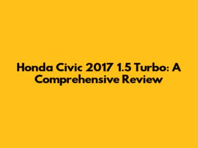 Honda Civic 2017 1.5 Turbo: A Comprehensive Review