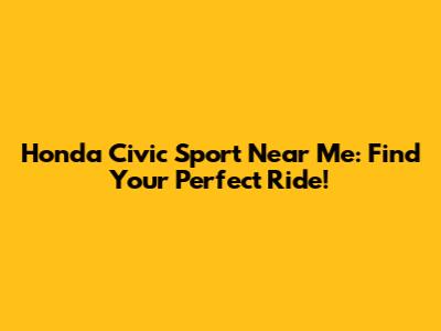 Honda Civic Sport Near Me: Find Your Perfect Ride!