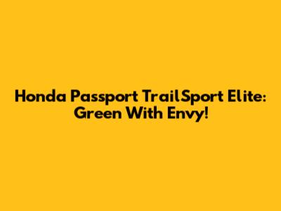 Honda Passport TrailSport Elite: Green With Envy!