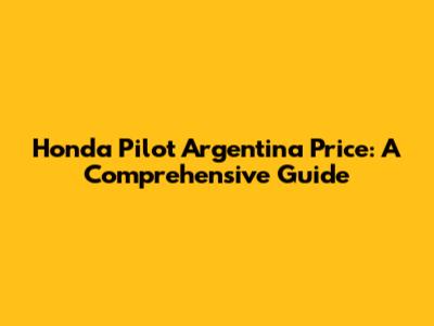 Honda Pilot Argentina Price: A Comprehensive Guide