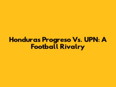 Honduras Progreso Vs. UPN: A Football Rivalry