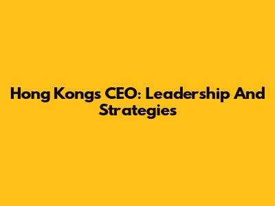 Hong Kong's CEO: Leadership And Strategies