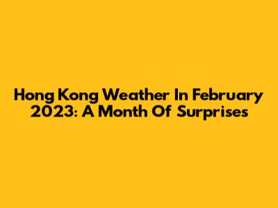 Hong Kong Weather In February 2023: A Month Of Surprises