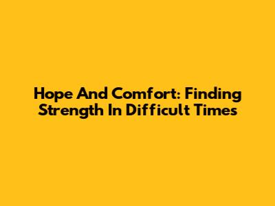 Hope And Comfort: Finding Strength In Difficult Times