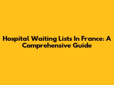 Hospital Waiting Lists In France: A Comprehensive Guide