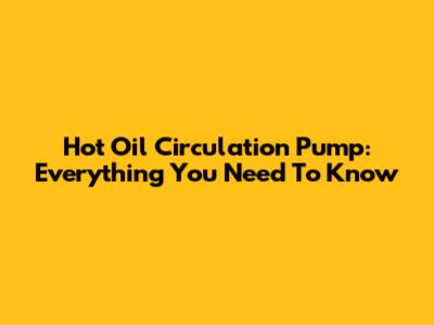 Hot Oil Circulation Pump: Everything You Need To Know