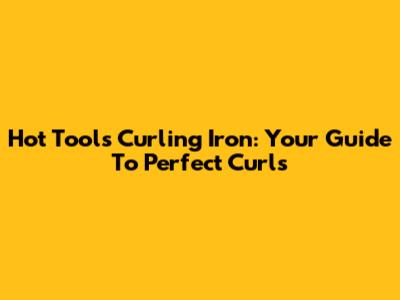 Hot Tools Curling Iron: Your Guide To Perfect Curls