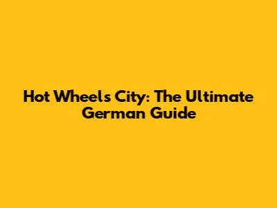 Hot Wheels City: The Ultimate German Guide