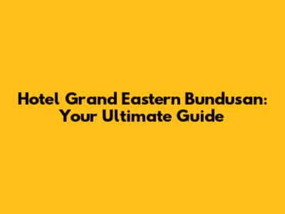 Hotel Grand Eastern Bundusan: Your Ultimate Guide