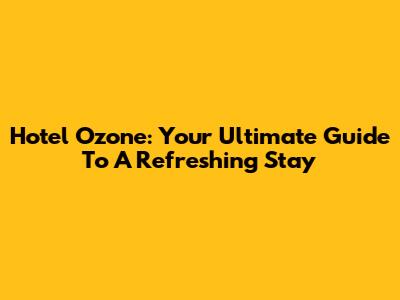 Hotel Ozone: Your Ultimate Guide To A Refreshing Stay