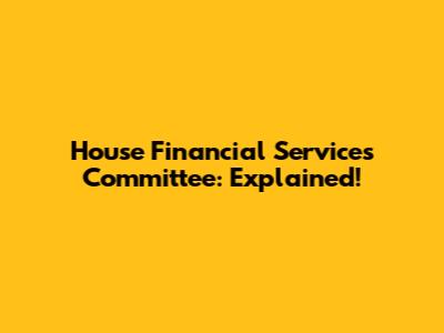 House Financial Services Committee: Explained!