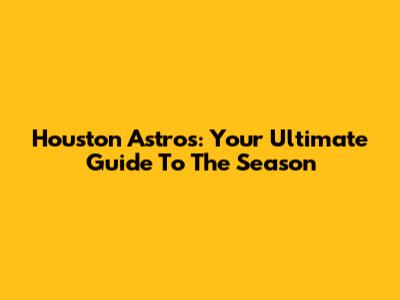 Houston Astros: Your Ultimate Guide To The Season