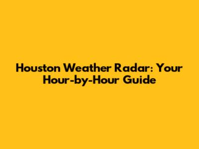 Houston Weather Radar: Your Hour-by-Hour Guide