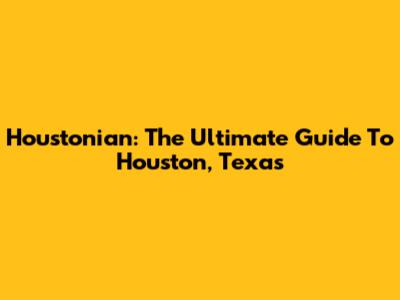Houstonian: The Ultimate Guide To Houston, Texas