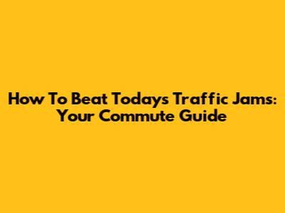 How To Beat Today's Traffic Jams: Your Commute Guide