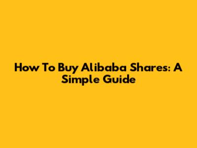 How To Buy Alibaba Shares: A Simple Guide