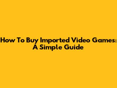 How To Buy Imported Video Games: A Simple Guide